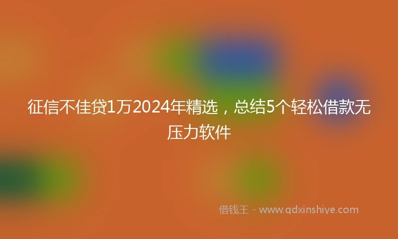 征信不佳贷1万2024年精选，总结5个轻松借款无压力软件