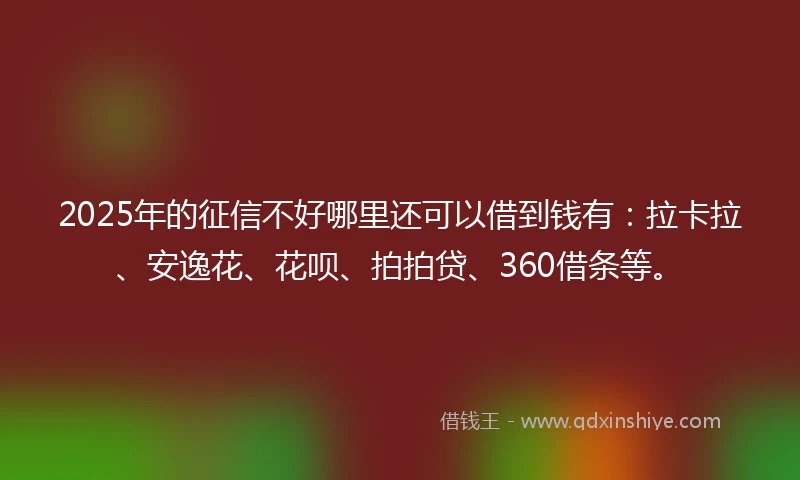 2025年的征信不好哪里还可以借到钱有：拉卡拉、安逸花、花呗、拍拍贷、360借条等。