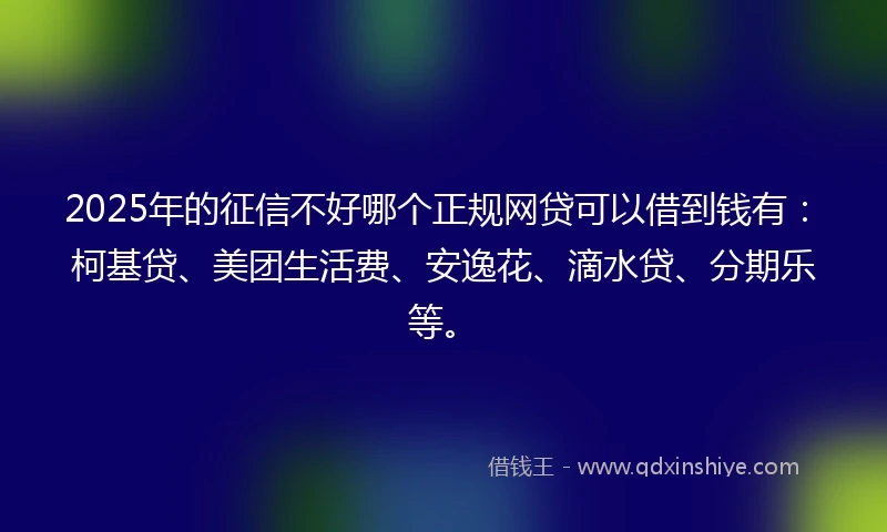 2025年的征信不好哪个正规网贷可以借到钱有：柯基贷、美团生活费、安逸花、滴水贷、分期乐等。