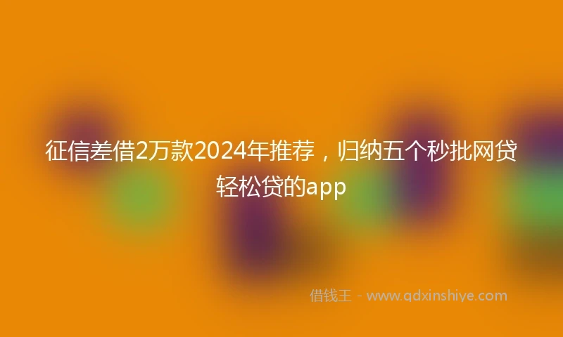 征信差借2万款2024年推荐，归纳五个秒批网贷轻松贷的app
