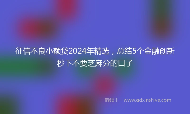征信不良小额贷2024年精选，总结5个金融创新秒下不要芝麻分的口子