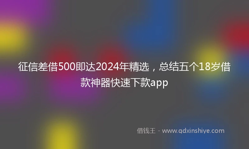 征信差借500即达2024年精选，总结五个18岁借款神器快速下款app