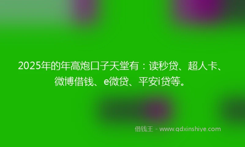 2025年的年高炮口子天堂有：读秒贷、超人卡、微博借钱、e微贷、平安i贷等。