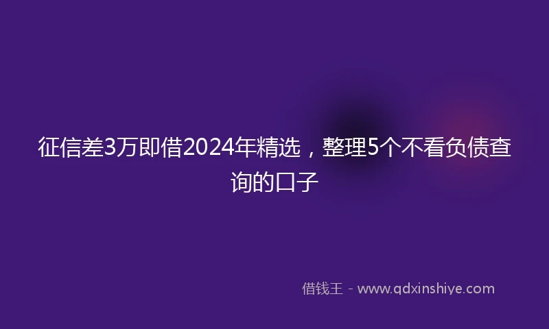 征信差3万即借2024年精选，整理5个不看负债查询的口子