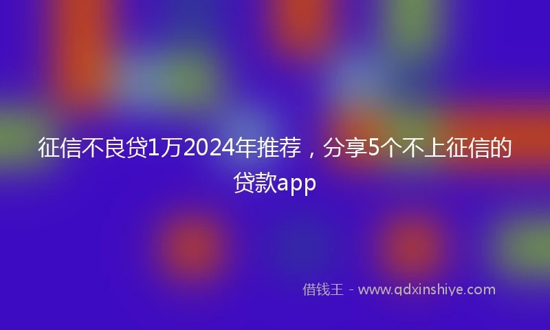 征信不良贷1万2024年推荐，分享5个不上征信的贷款app