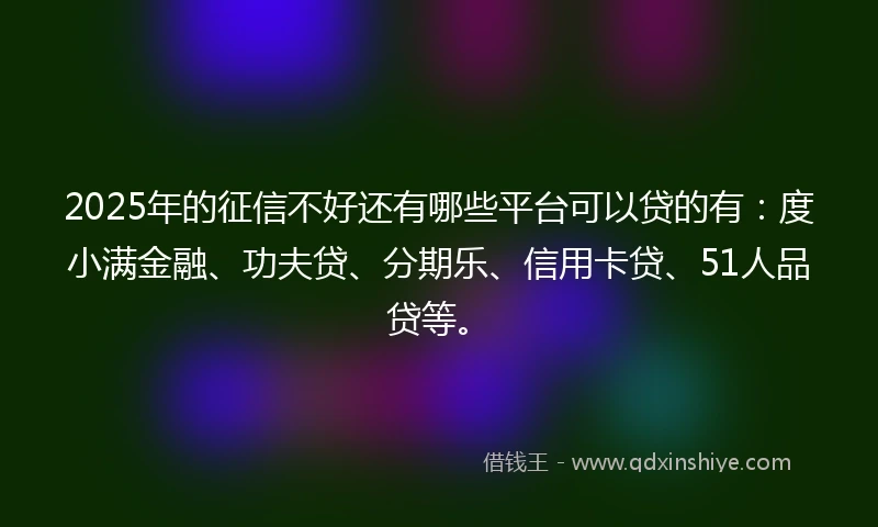 2025年的征信不好还有哪些平台可以贷的有：度小满金融、功夫贷、分期乐、信用卡贷、51人品贷等。
