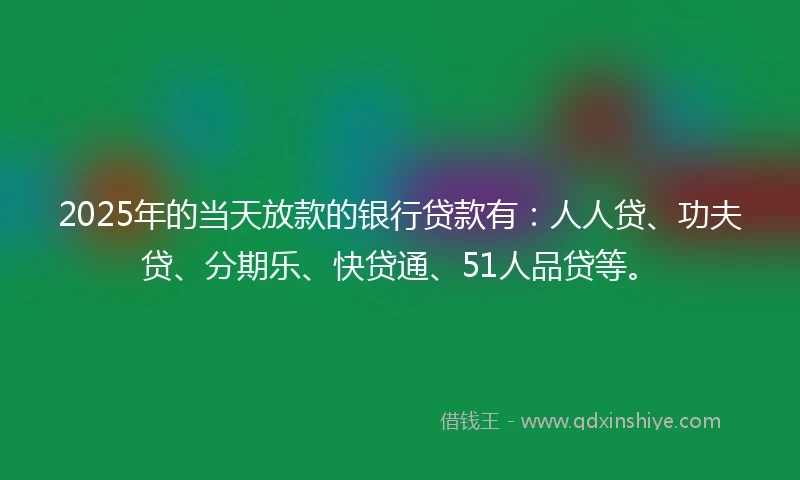 2025年的当天放款的银行贷款有：人人贷、功夫贷、分期乐、快贷通、51人品贷等。