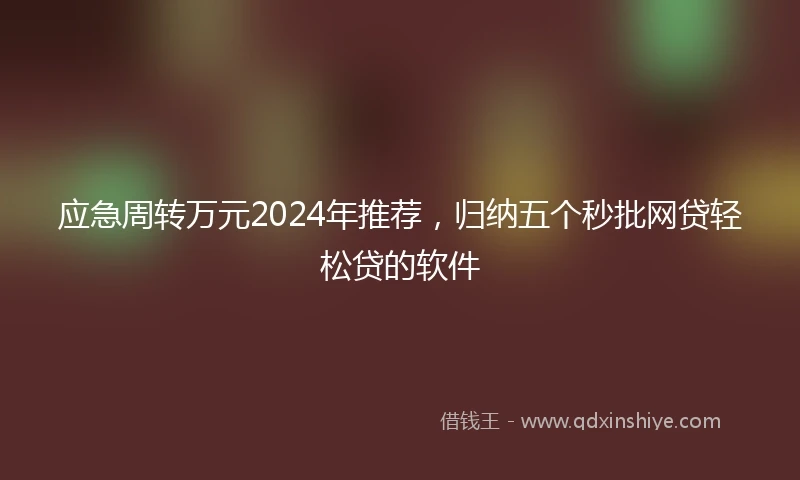 应急周转万元2024年推荐，归纳五个秒批网贷轻松贷的软件