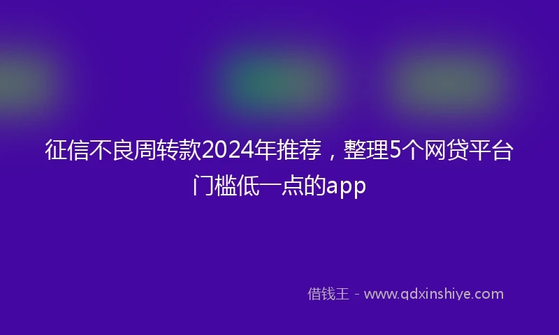 征信不良周转款2024年推荐，整理5个网贷平台门槛低一点的app