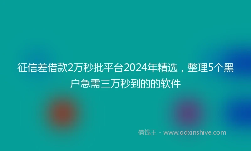 征信差借款2万秒批平台2024年精选，整理5个黑户急需三万秒到的的软件