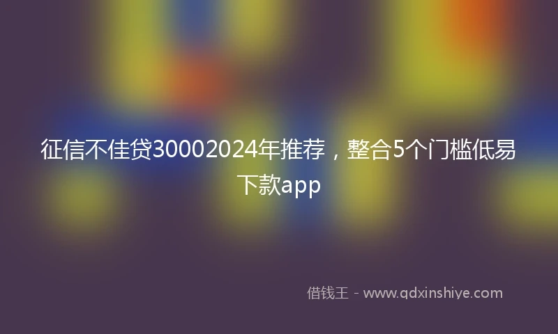 征信不佳贷30002024年推荐，整合5个门槛低易下款app