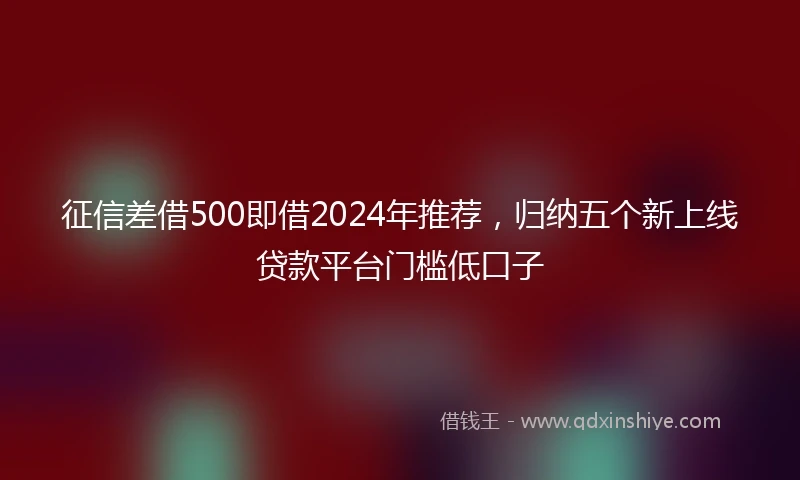 征信差借500即借2024年推荐，归纳五个新上线贷款平台门槛低口子