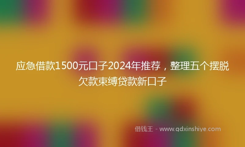 应急借款1500元口子2024年推荐，整理五个摆脱欠款束缚贷款新口子