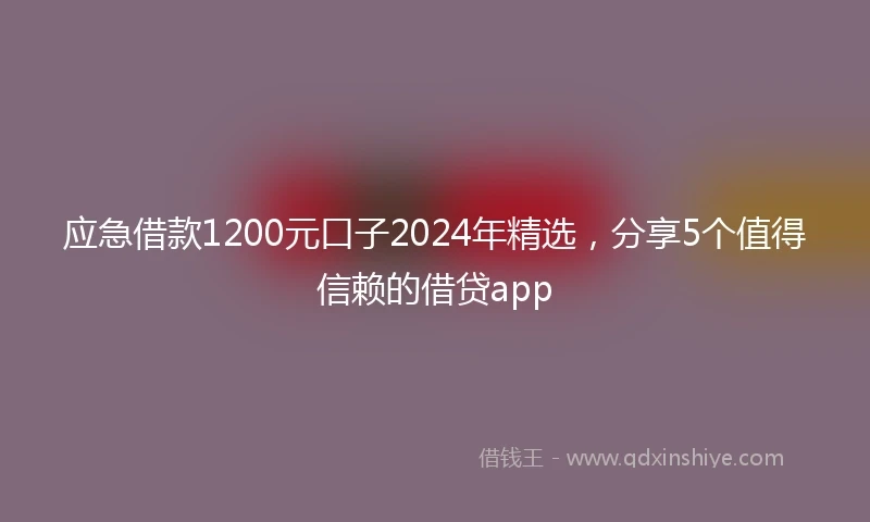 应急借款1200元口子2024年精选，分享5个值得信赖的借贷app