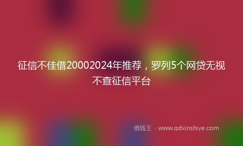 征信不佳借20002024年推荐，罗列5个网贷无视不查征信平台
