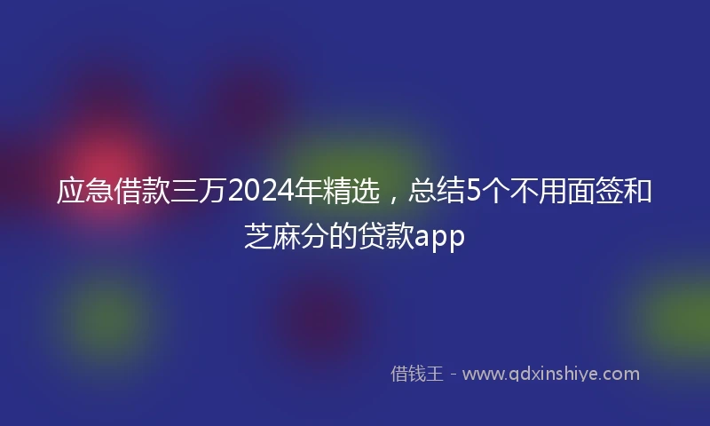 应急借款三万2024年精选，总结5个不用面签和芝麻分的贷款app