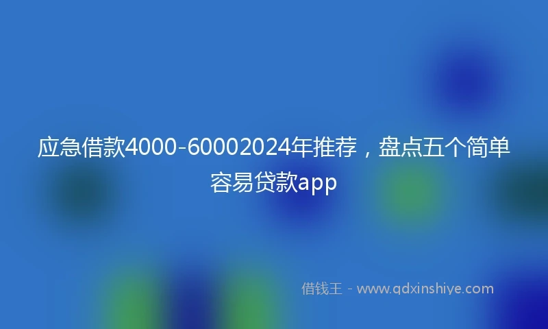 应急借款4000-60002024年推荐，盘点五个简单容易贷款app