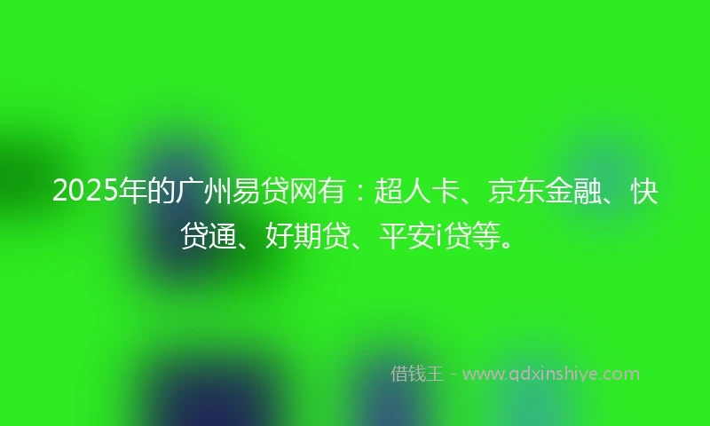 2025年的广州易贷网有：超人卡、京东金融、快贷通、好期贷、平安i贷等。