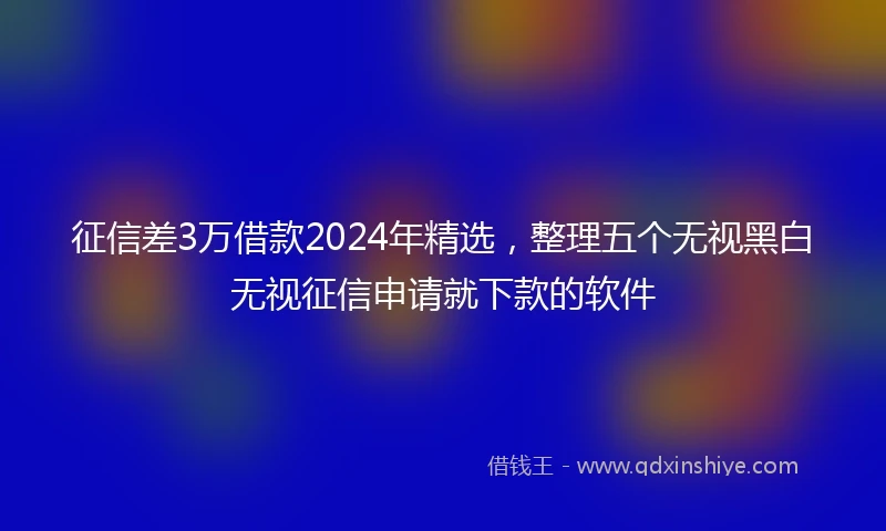 征信差3万借款2024年精选，整理五个无视黑白无视征信申请就下款的软件