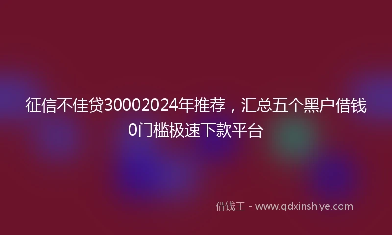 征信不佳贷30002024年推荐，汇总五个黑户借钱0门槛极速下款平台