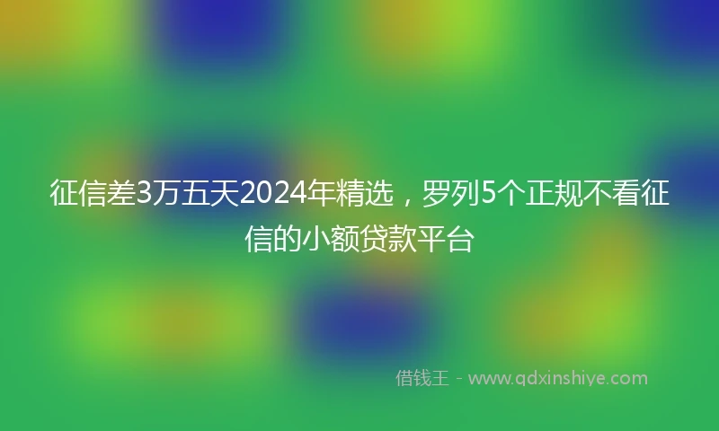 征信差3万五天2024年精选，罗列5个正规不看征信的小额贷款平台