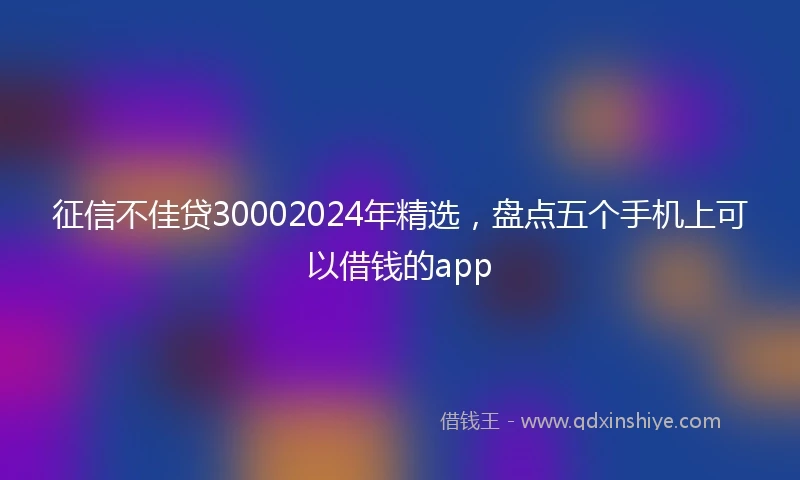 征信不佳贷30002024年精选，盘点五个手机上可以借钱的app