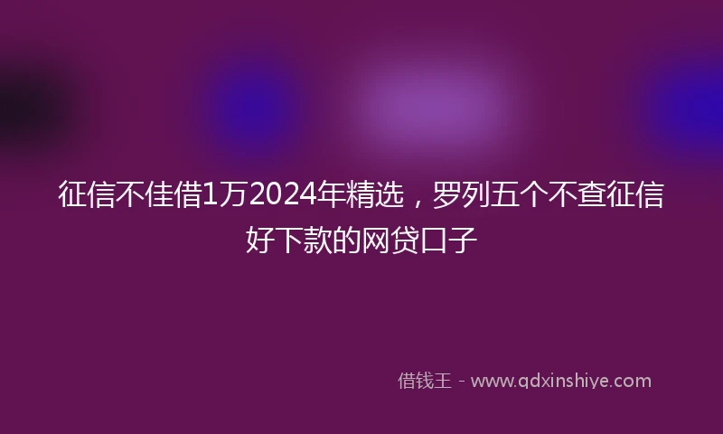 征信不佳借1万2024年精选，罗列五个不查征信好下款的网贷口子