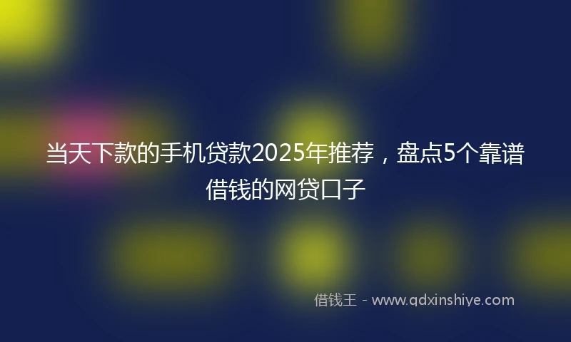 当天下款的手机贷款2025年推荐，盘点5个靠谱借钱的网贷口子