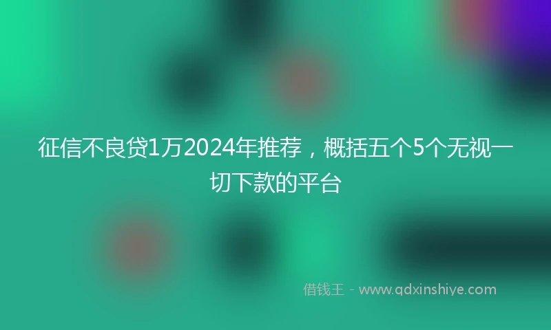 征信不良贷1万2024年推荐，概括五个5个无视一切下款的平台