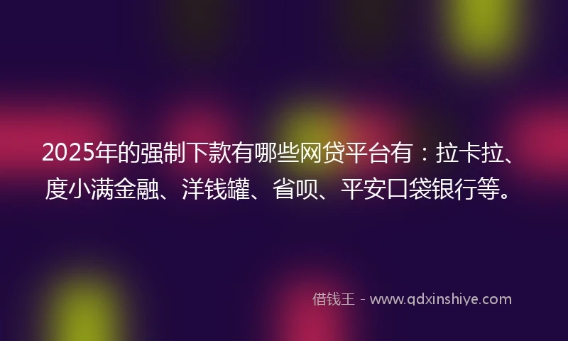 2025年的强制下款有哪些网贷平台有：拉卡拉、度小满金融、洋钱罐、省呗、平安口袋银行等。