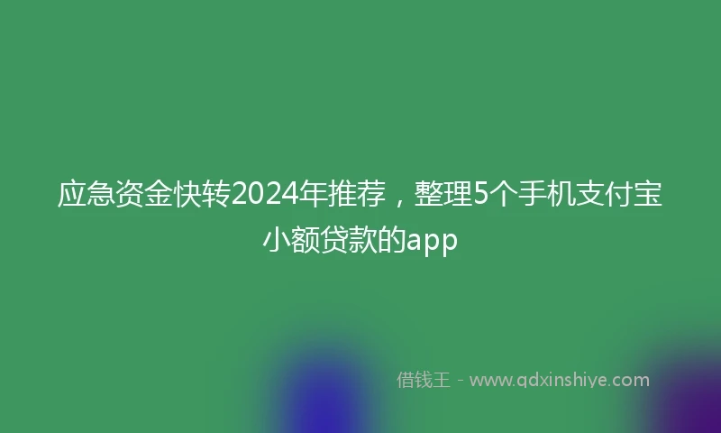 应急资金快转2024年推荐，整理5个手机支付宝小额贷款的app