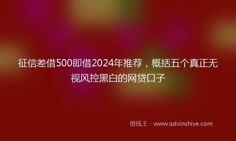 征信差借500即借2024年推荐，概括五个真正无视风控黑白的网贷口子