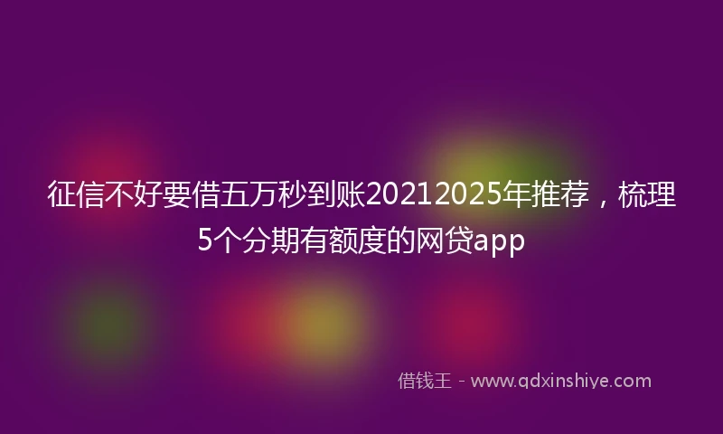 征信不好要借五万秒到账20212025年推荐，梳理5个分期有额度的网贷app