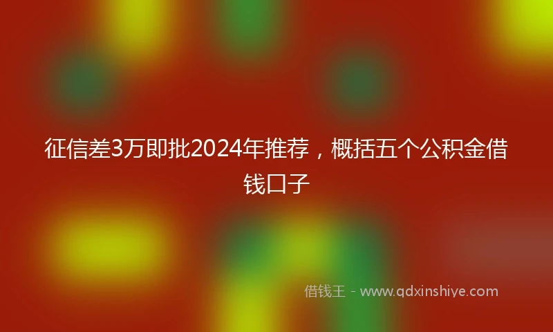 征信差3万即批2024年推荐，概括五个公积金借钱口子