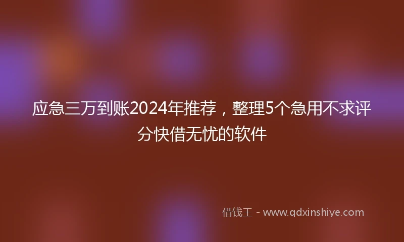应急三万到账2024年推荐，整理5个急用不求评分快借无忧的软件