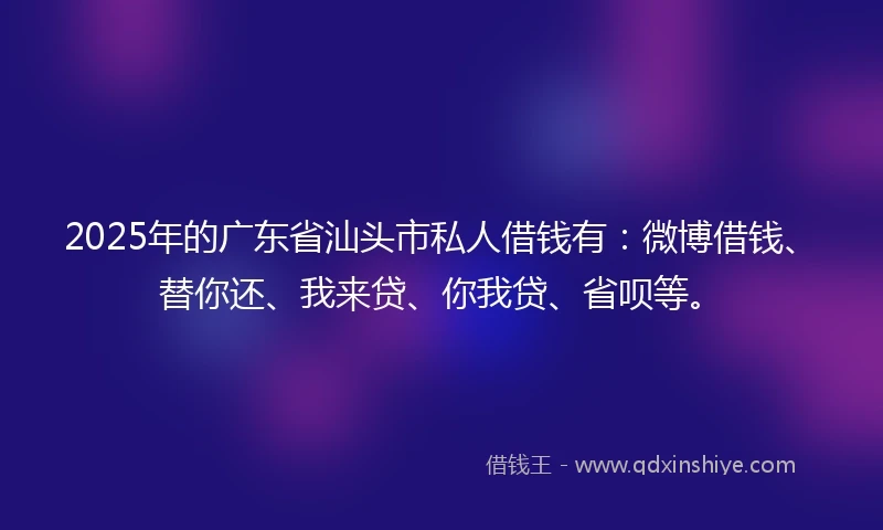 2025年的广东省汕头市私人借钱有：微博借钱、替你还、我来贷、你我贷、省呗等。