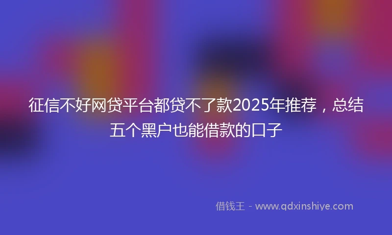 征信不好网贷平台都贷不了款2025年推荐，总结五个黑户也能借款的口子