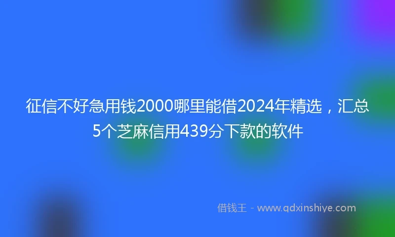 征信不好急用钱2000哪里能借2024年精选，汇总5个芝麻信用439分下款的软件