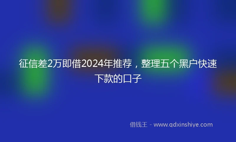征信差2万即借2024年推荐，整理五个黑户快速下款的口子