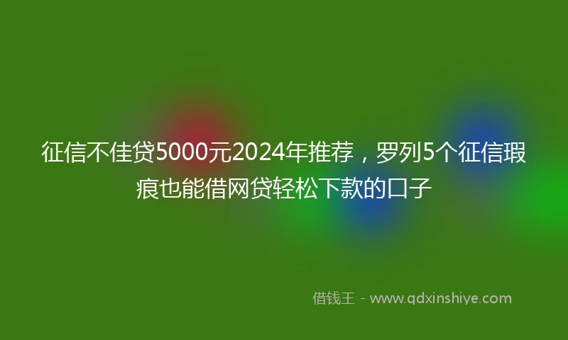 征信不佳贷5000元2024年推荐，罗列5个征信瑕疵也能借网贷轻松下款的口子