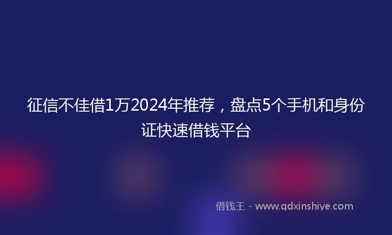 征信不佳借1万2024年推荐，盘点5个手机和身份证快速借钱平台