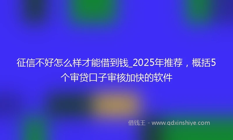 征信不好怎么样才能借到钱_2025年推荐，概括5个审贷口子审核加快的软件