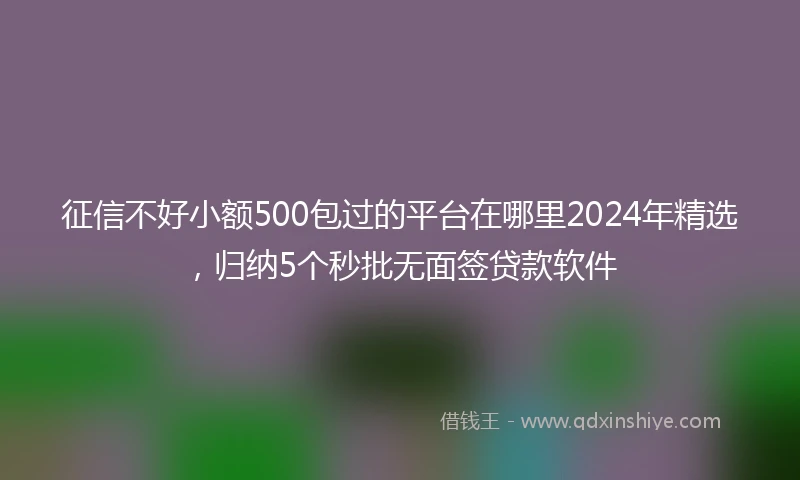 征信不好小额500包过的平台在哪里2024年精选，归纳5个秒批无面签贷款软件