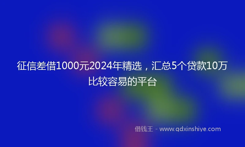 征信差借1000元2024年精选，汇总5个贷款10万比较容易的平台