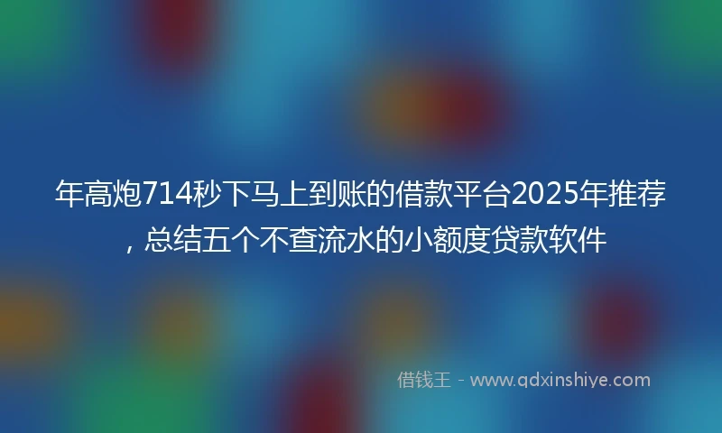 年高炮714秒下马上到账的借款平台2025年推荐，总结五个不查流水的小额度贷款软件