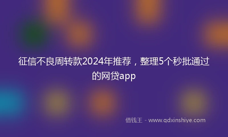 征信不良周转款2024年推荐，整理5个秒批通过的网贷app