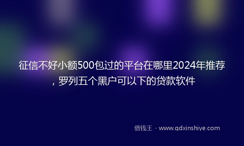 征信不好小额500包过的平台在哪里2024年推荐，罗列五个黑户可以下的贷款软件