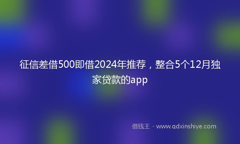 征信差借500即借2024年推荐，整合5个12月独家贷款的app