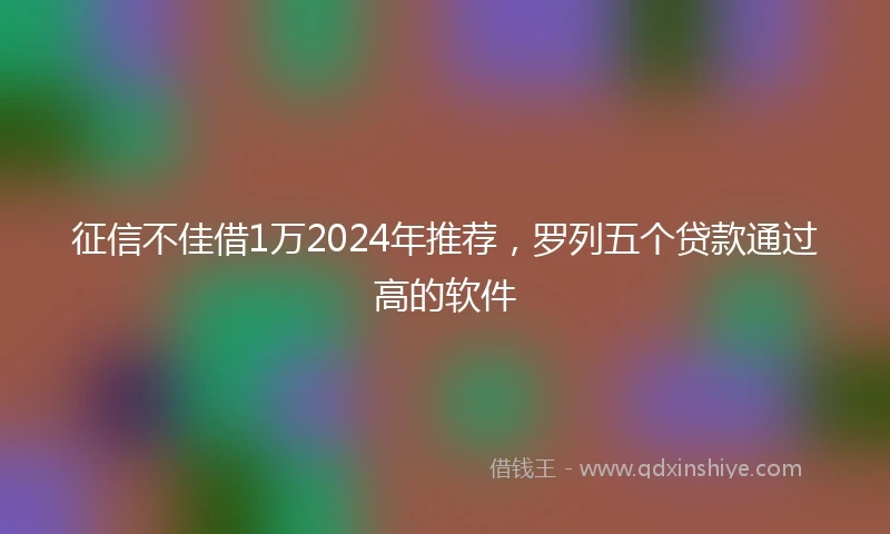 征信不佳借1万2024年推荐，罗列五个贷款通过高的软件