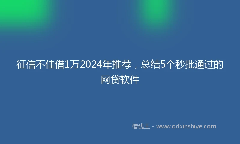 征信不佳借1万2024年推荐，总结5个秒批通过的网贷软件